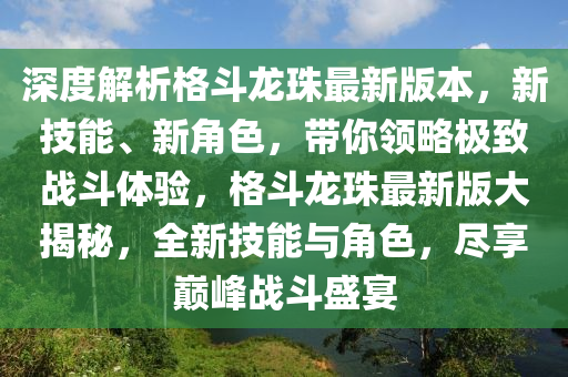 深度解析格斗龙珠最新版本，新技能、新角色，带你领略极致战斗体验，格斗龙珠最新版大揭秘，全新技能与角色，尽享巅峰战斗盛宴