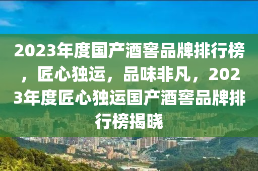 2023年度国产酒窖品牌排行榜，匠心独运，品味非凡，2023年度匠心独运国产酒窖品牌排行榜揭晓