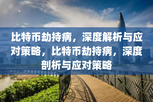 比特币劫持病，深度解析与应对策略，比特币劫持病，深度剖析与应对策略