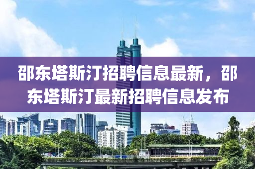 邵东塔斯汀招聘信息最新，邵东塔斯汀最新招聘信息发布