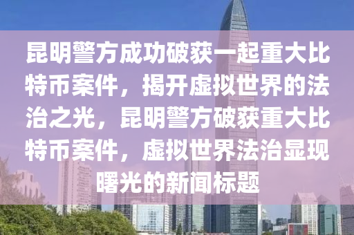 昆明警方成功破获一起重大比特币案件，揭开虚拟世界的法治之光，昆明警方破获重大比特币案件，虚拟世界法治显现曙光的新闻标题