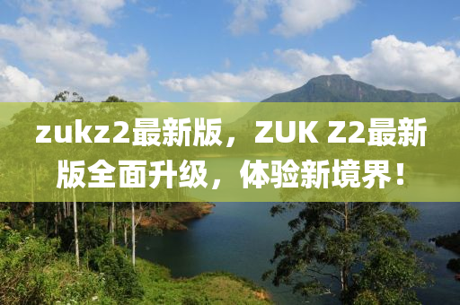 zukz2最新版，ZUK Z2最新版全面升级，体验新境界！