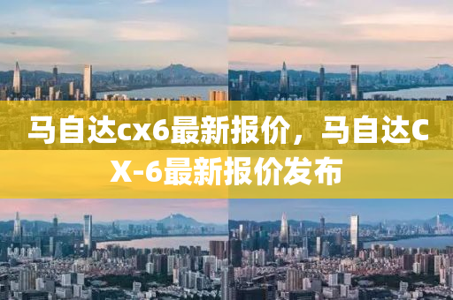 马自达cx6最新报价，马自达CX-6最新报价发布