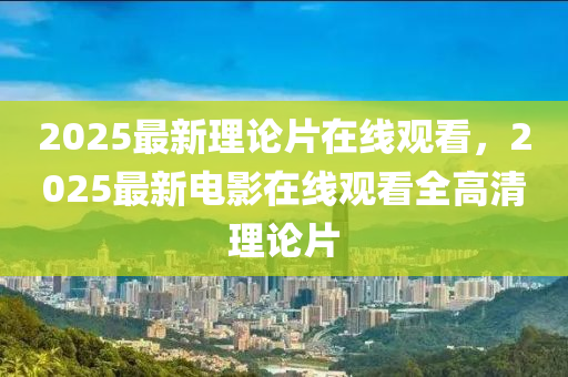 2025最新理论片在线观看，2025最新电影在线观看全高清理论片