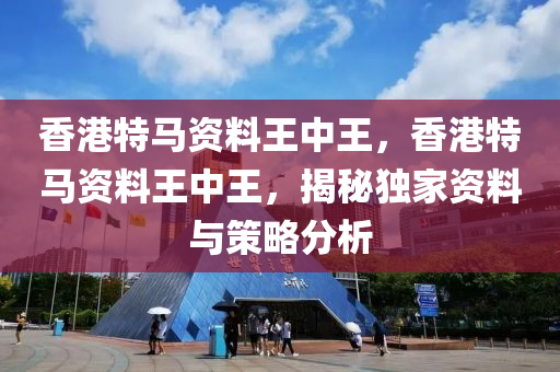 香港特马资料王中王，香港特马资料王中王，揭秘独家资料与策略分析