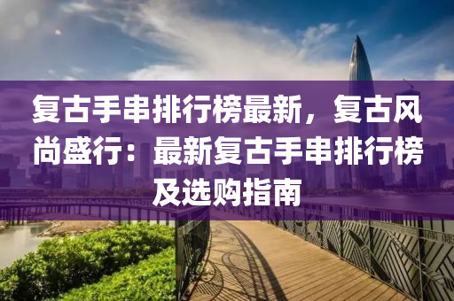 复古手串排行榜最新，复古风尚盛行：最新复古手串排行榜及选购指南