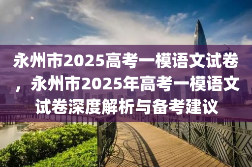 永州市2025高考一模语文试卷，永州市2025年高考一模语文试卷深度解析与备考建议