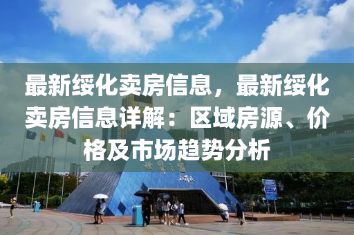 最新绥化卖房信息，最新绥化卖房信息详解：区域房源、价格及市场趋势分析