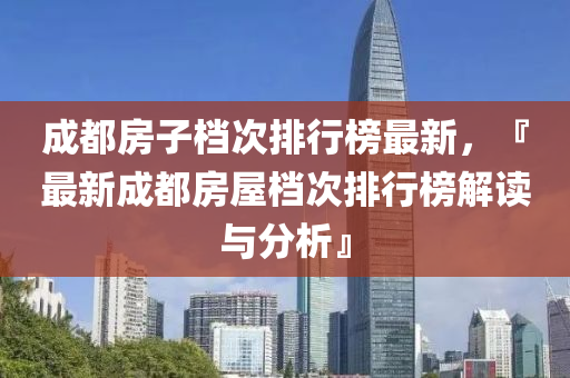 成都房子档次排行榜最新，『最新成都房屋档次排行榜解读与分析』