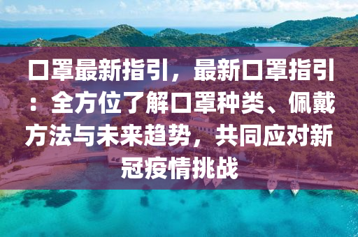 口罩最新指引，最新口罩指引：全方位了解口罩种类、佩戴方法与未来趋势，共同应对新冠疫情挑战