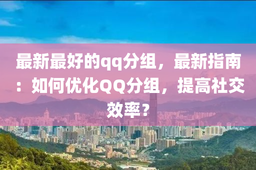 最新最好的qq分组，最新指南：如何优化QQ分组，提高社交效率？