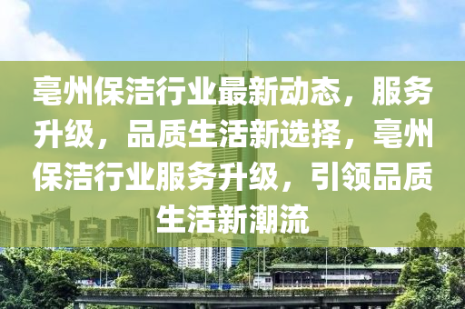 亳州保洁行业最新动态，服务升级，品质生活新选择，亳州保洁行业服务升级，引领品质生活新潮流