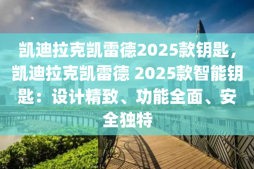 凯迪拉克凯雷德2025款钥匙，凯迪拉克凯雷德 2025款智能钥匙：设计精致、功能全面、安全独特