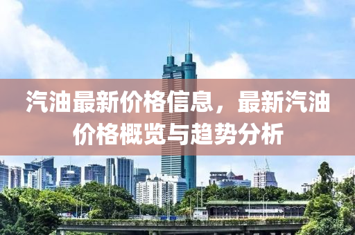 汽油最新价格信息，最新汽油价格概览与趋势分析