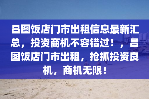 昌图饭店门市出租信息最新汇总，投资商机不容错过！，昌图饭店门市出租，抢抓投资良机，商机无限！