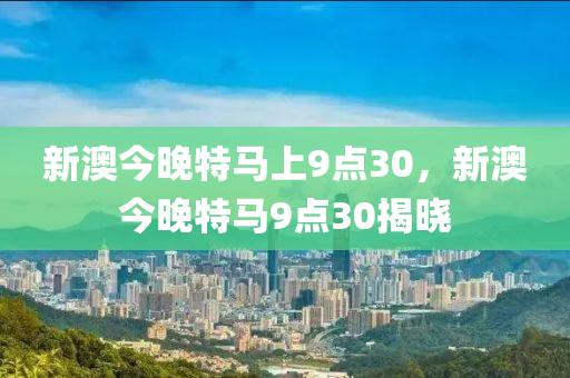 新澳今晚特马上9点30，新澳今晚特马9点30揭晓