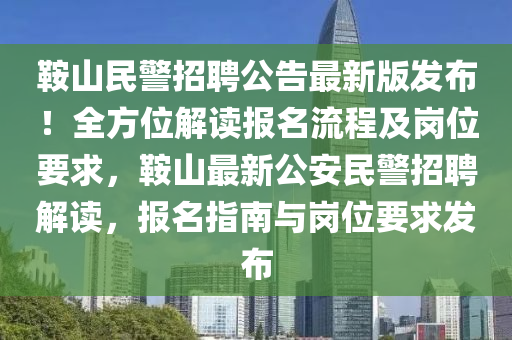 鞍山民警招聘公告最新版发布！全方位解读报名流程及岗位要求，鞍山最新公安民警招聘解读，报名指南与岗位要求发布