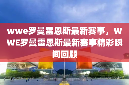 wwe罗曼雷恩斯最新赛事，WWE罗曼雷恩斯最新赛事精彩瞬间回顾