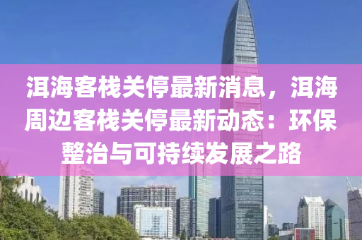 洱海客栈关停最新消息，洱海周边客栈关停最新动态：环保整治与可持续发展之路