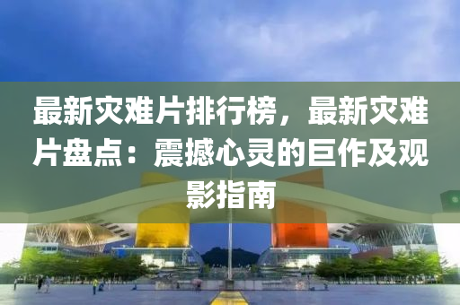 最新灾难片排行榜，最新灾难片盘点：震撼心灵的巨作及观影指南