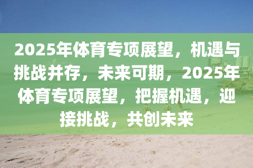 2025年体育专项展望，机遇与挑战并存，未来可期，2025年体育专项展望，把握机遇，迎接挑战，共创未来