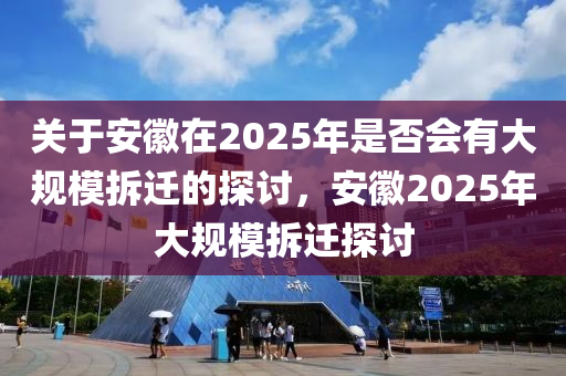 关于安徽在2025年是否会有大规模拆迁的探讨，安徽2025年大规模拆迁探讨