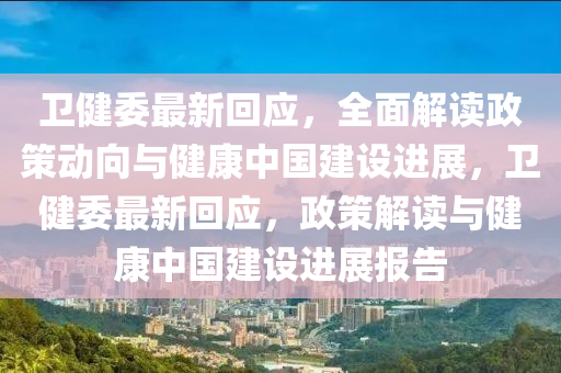 卫健委最新回应，全面解读政策动向与健康中国建设进展，卫健委最新回应，政策解读与健康中国建设进展报告