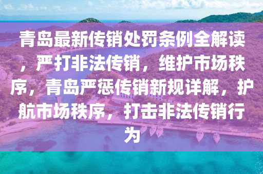 青岛最新传销处罚条例全解读，严打非法传销，维护市场秩序，青岛严惩传销新规详解，护航市场秩序，打击非法传销行为