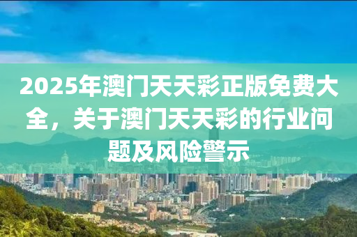 2025年澳门天天彩正版免费大全，关于澳门天天彩的行业问题及风险警示