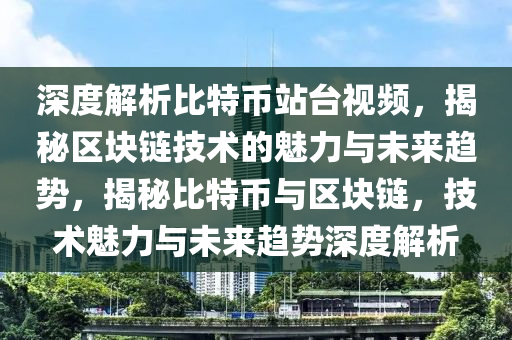 深度解析比特币站台视频，揭秘区块链技术的魅力与未来趋势，揭秘比特币与区块链，技术魅力与未来趋势深度解析