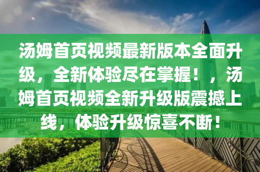 汤姆首页视频最新版本全面升级，全新体验尽在掌握！，汤姆首页视频全新升级版震撼上线，体验升级惊喜不断！