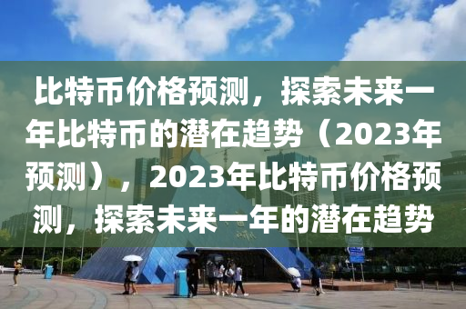 比特币价格预测，探索未来一年比特币的潜在趋势（2023年预测），2023年比特币价格预测，探索未来一年的潜在趋势