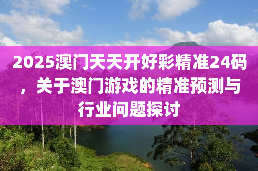 2025澳门天天开好彩精准24码，关于澳门游戏的精准预测与行业问题探讨