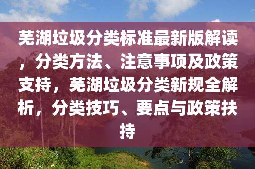 芜湖垃圾分类标准最新版解读，分类方法、注意事项及政策支持，芜湖垃圾分类新规全解析，分类技巧、要点与政策扶持