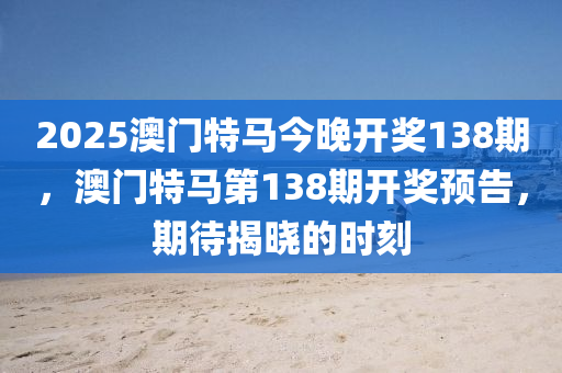 2025澳门特马今晚开奖138期，澳门特马第138期开奖预告，期待揭晓的时刻