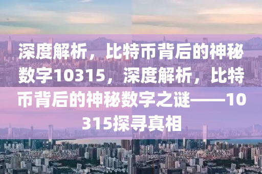 深度解析，比特币背后的神秘数字10315，深度解析，比特币背后的神秘数字之谜——10315探寻真相