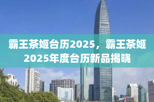 霸王茶姬台历2025，霸王茶姬2025年度台历新品揭晓