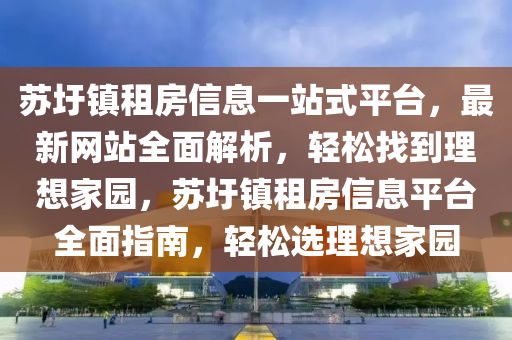 苏圩镇租房信息一站式平台，最新网站全面解析，轻松找到理想家园，苏圩镇租房信息平台全面指南，轻松选理想家园