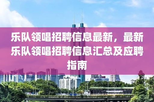 乐队领唱招聘信息最新，最新乐队领唱招聘信息汇总及应聘指南