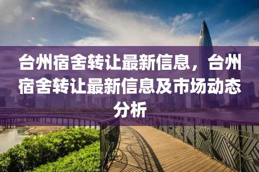 台州宿舍转让最新信息，台州宿舍转让最新信息及市场动态分析