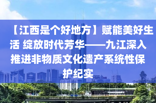 【江西是个好地方】赋能美好生活 绽放时代芳华——九江深入推进非物质文化遗产系统性保护纪实