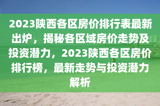 2023陕西各区房价排行表最新出炉，揭秘各区域房价走势及投资潜力，2023陕西各区房价排行榜，最新走势与投资潜力解析