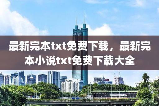 最新完本txt免费下载，最新完本小说txt免费下载大全