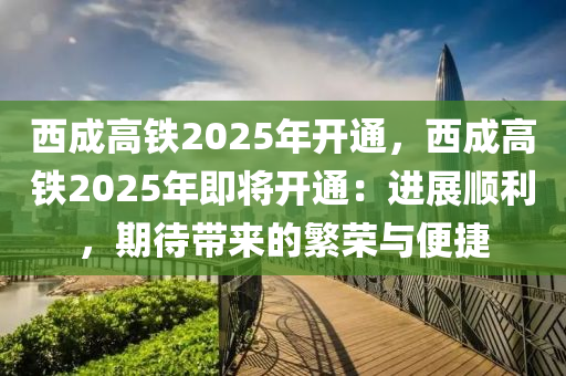 西成高铁2025年开通，西成高铁2025年即将开通：进展顺利，期待带来的繁荣与便捷