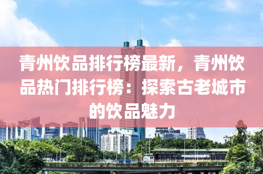 青州饮品排行榜最新，青州饮品热门排行榜：探索古老城市的饮品魅力