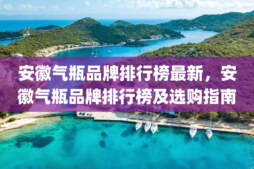 安徽气瓶品牌排行榜最新，安徽气瓶品牌排行榜及选购指南