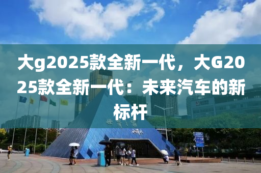 大g2025款全新一代，大G2025款全新一代：未来汽车的新标杆