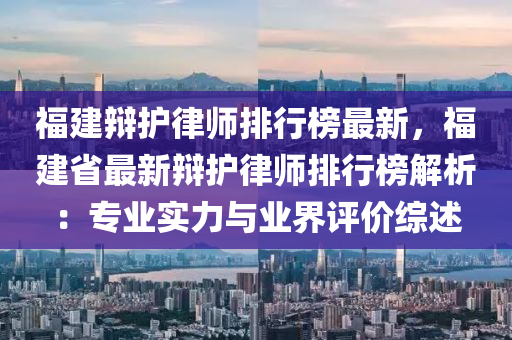 福建辩护律师排行榜最新，福建省最新辩护律师排行榜解析：专业实力与业界评价综述