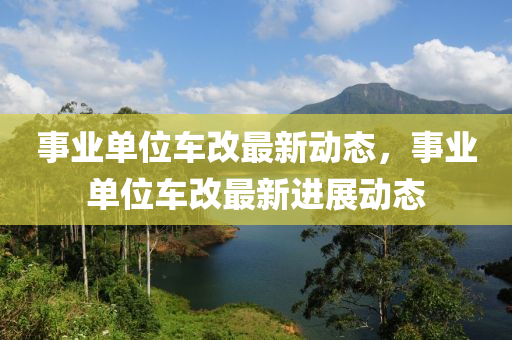 事业单位车改最新动态，事业单位车改最新进展动态