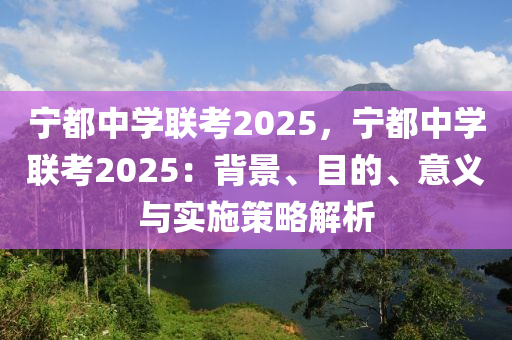 宁都中学联考2025，宁都中学联考2025：背景、目的、意义与实施策略解析